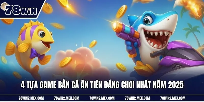 4 tựa game bắn cá ăn tiền đáng chơi nhất năm 2025