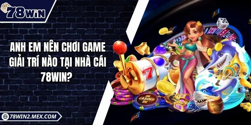 Anh em nên chơi game giải trí nào tại nhà cái 78win