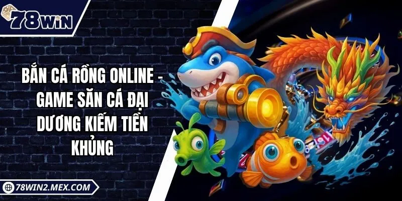Bắn cá rồng online - Game săn cá đại dương kiếm tiền khủng