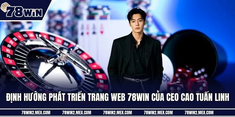 Định hướng phát triển trang web 78win của CEO Cao Tuấn Linh
