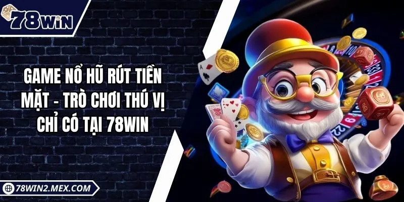 Game nổ hũ rút tiền mặt - Trò chơi thú vị chỉ có tại 78win
